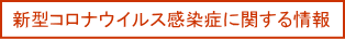 新型コロナウイルス感染症に関する情報